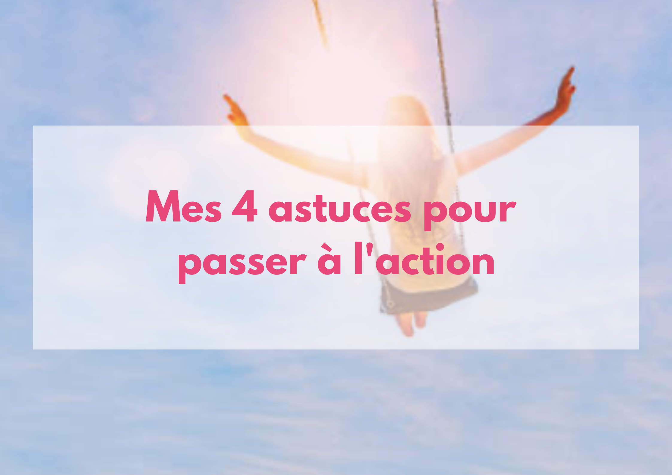 You are currently viewing Mes 4 astuces pour passer à l’action