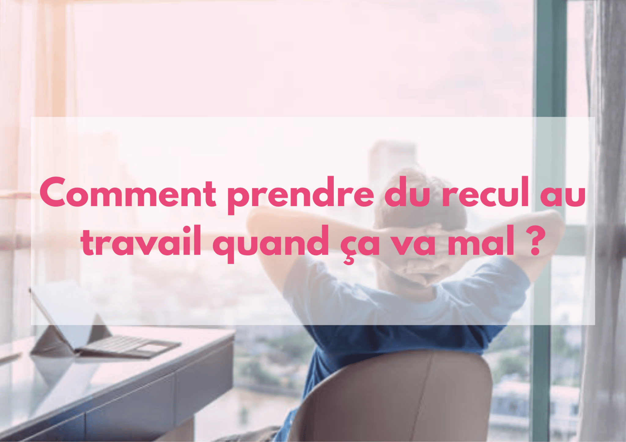 Comment PRENDRE DU RECUL Au Travail Quand ça Va Mal